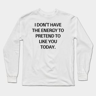 I don’t have the energy to pretend to like you today Long Sleeve T-Shirt